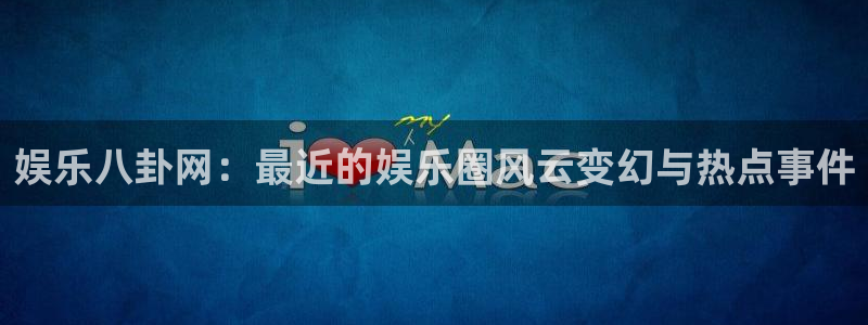 恒盛娱乐官网：娱乐八卦网：最近的娱乐圈风云变幻与热点事件
