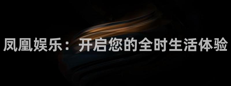 恒盛娱乐官网：凤凰娱乐：开启您的全时生活体验